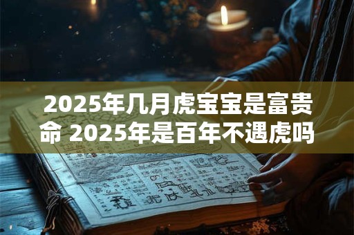 2025年几月虎宝宝是富贵命 2025年是百年不遇虎吗