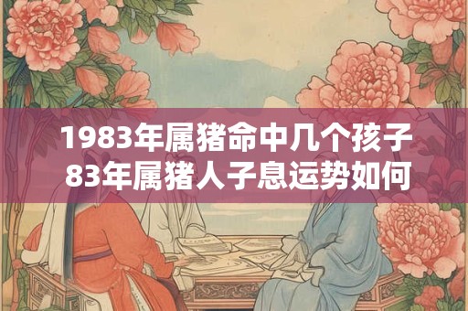 1983年属猪命中几个孩子 83年属猪人子息运势如何
