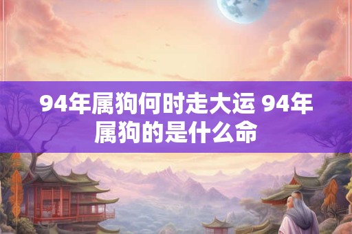 94年属狗何时走大运 94年属狗的是什么命 94年属狗何时走大运 94年属狗的是什么命