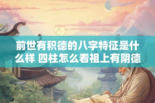 前世有积德的八字特征是什么样 四柱怎么看祖上有阴德 前世有积德的八字特征是什么样 四柱怎么看祖上有阴德