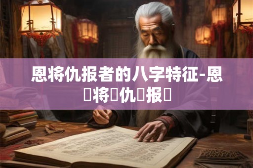 恩将仇报者的八字特征-恩⃐将⃐仇⃐报⃐