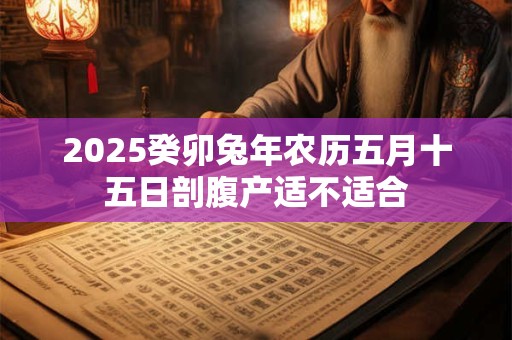 2025癸卯兔年农历五月十五日剖腹产适不适合