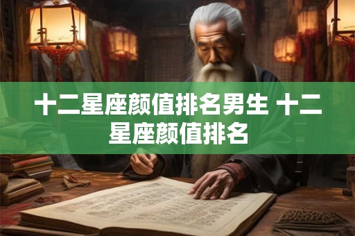 十二星座颜值排名男生 十二星座颜值排名