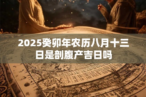 2025癸卯年农历八月十三日是剖腹产吉日吗