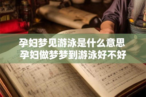 孕妇梦见游泳是什么意思 孕妇做梦梦到游泳好不好