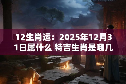 12生肖运：2025年12月31日属什么 特吉生肖是哪几个