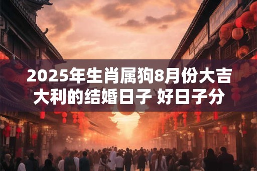 2025年生肖属狗8月份大吉大利的结婚日子 好日子分析