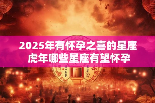 2025年有怀孕之喜的星座 虎年哪些星座有望怀孕