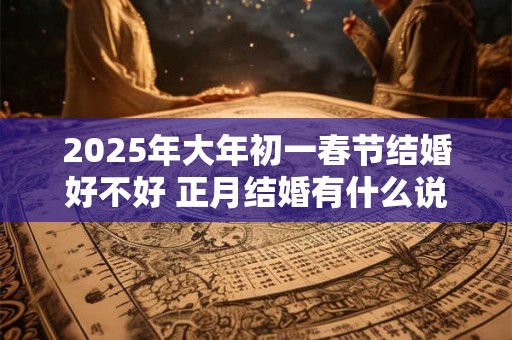 2025年大年初一春节结婚好不好 正月结婚有什么说法