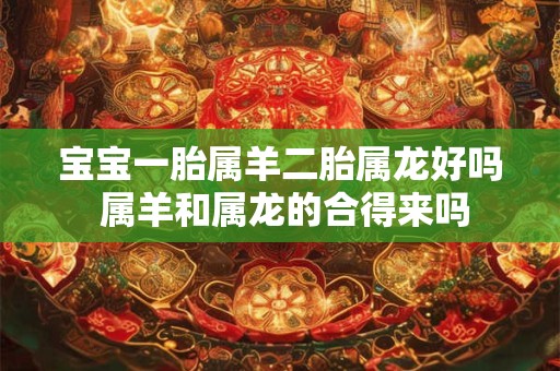 宝宝一胎属羊二胎属龙好吗 属羊和属龙的合得来吗