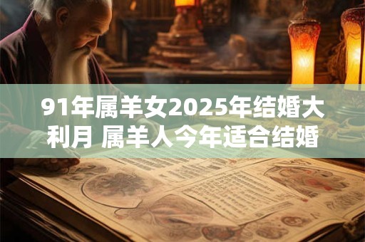 91年属羊女2025年结婚大利月 属羊人今年适合结婚吗