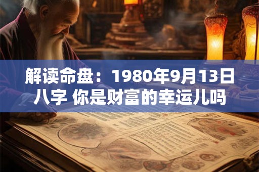 解读命盘:1980年9月13日八字 你是财富的幸运儿吗 解读命盘:1980年9月13日八字 你是财富的幸运儿吗