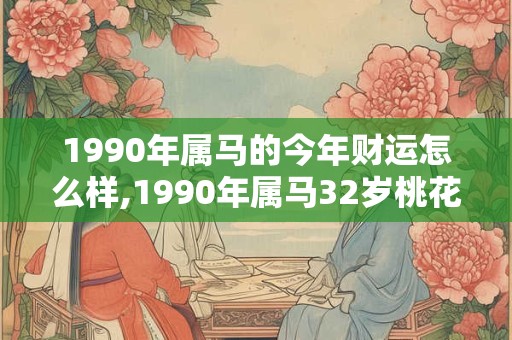 1990年属马的今年财运怎么样,1990年属马32岁桃花运