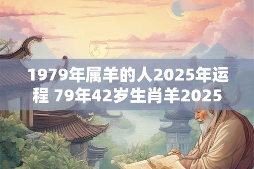 1979年属羊的人2025年运程 79年42岁生肖羊2025年运势
