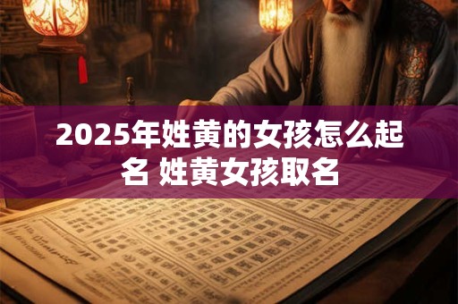 2025年姓黄的女孩怎么起名 姓黄女孩取名