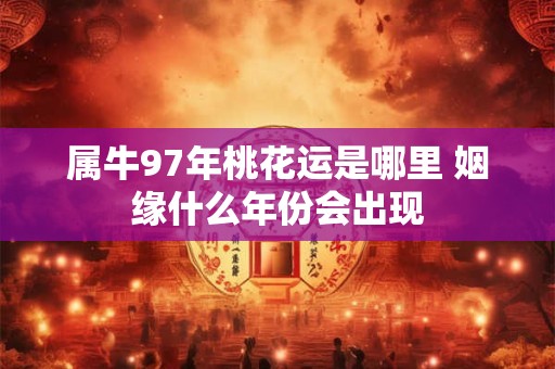 属牛97年桃花运是哪里 姻缘什么年份会出现 属牛97年桃花运是哪里 姻缘什么年份会出现