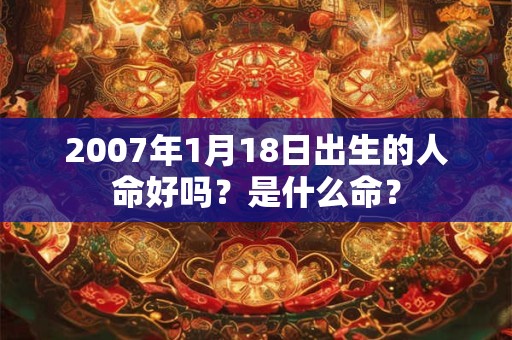 2007年1月18日出生的人命好吗？是什么命？