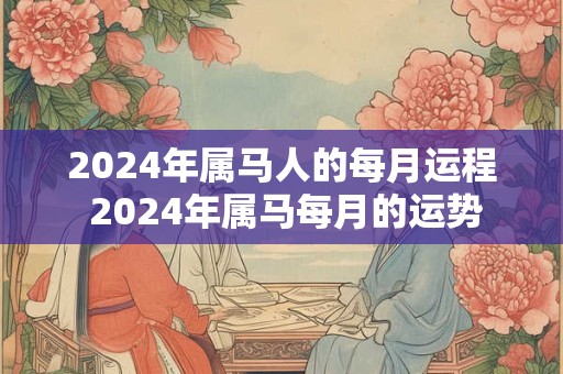 2024年属马人的每月运程 2024年属马每月的运势