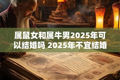 属鼠女和属牛男2025年可以结婚吗 2025年不宜结婚的属相