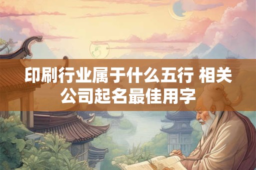 印刷行业属于什么五行 相关公司起名最佳用字