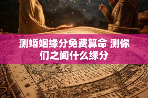 测婚姻缘分免费算命 测你们之间什么缘分
