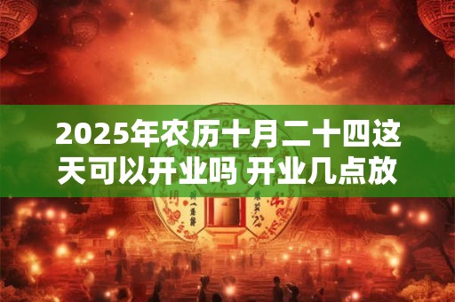 2026年农历十月二十四这天可以开业吗 开业几点放鞭炮