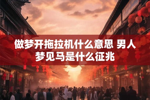 做梦开拖拉机什么意思 男人梦见马是什么征兆