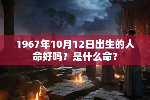 1967年10月12日出生的人命好吗？是什么命？