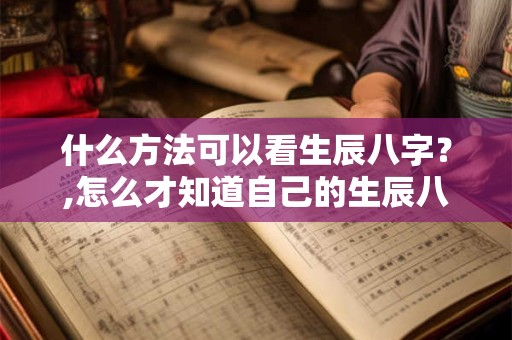 什么方法可以看生辰八字？,怎么才知道自己的生辰八字