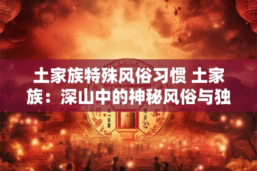 土家族特殊风俗习惯 土家族：深山中的神秘风俗与独特文化