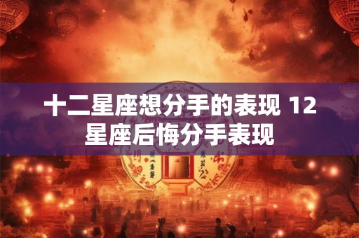十二星座想分手的表现 12星座后悔分手表现
