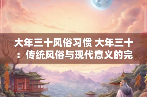 大年三十风俗习惯 大年三十：传统风俗与现代意义的完美结合