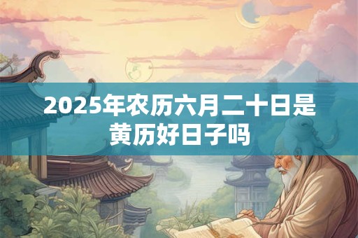 2025年农历六月二十日是黄历好日子吗