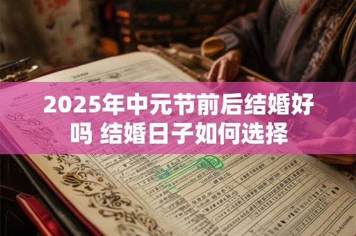 2025年中元节前后结婚好吗 结婚日子如何选择