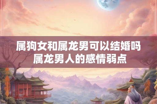 属狗女和属龙男可以结婚吗 属龙男人的感情弱点