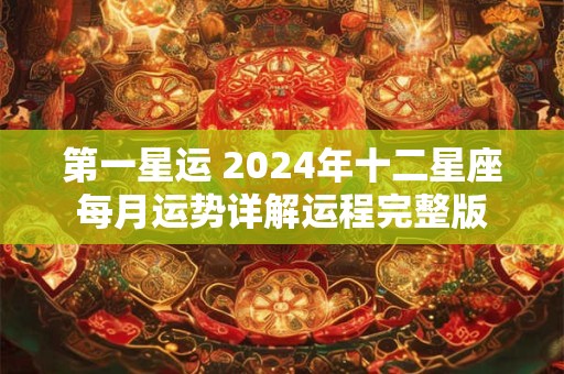 第一星运 2024年十二星座每月运势详解运程完整版