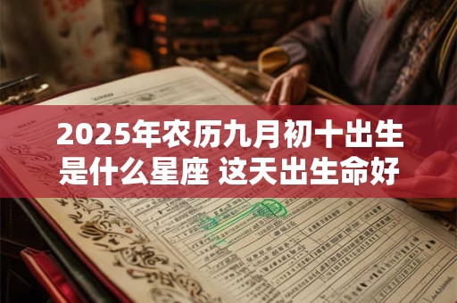 2025年农历九月初十出生是什么星座 这天出生命好吗