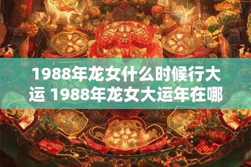 1988年龙女什么时候行大运 1988年龙女大运年在哪年
