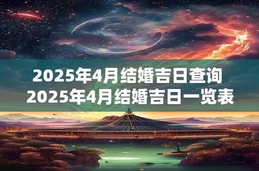 2025年4月结婚吉日查询 2025年4月结婚吉日一览表