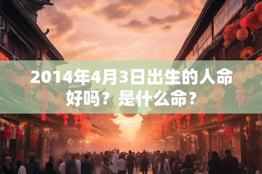 2014年4月3日出生的人命好吗？是什么命？