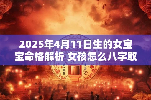 2025年4月11日生的女宝宝命格解析 女孩怎么八字取名
