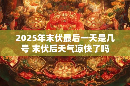 2025年末伏最后一天是几号 末伏后天气凉快了吗