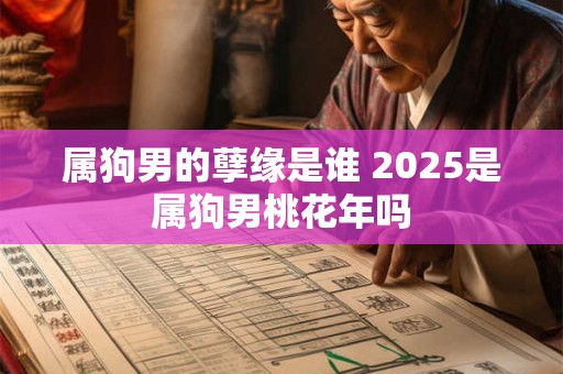 属狗男的孽缘是谁 2025是属狗男桃花年吗
