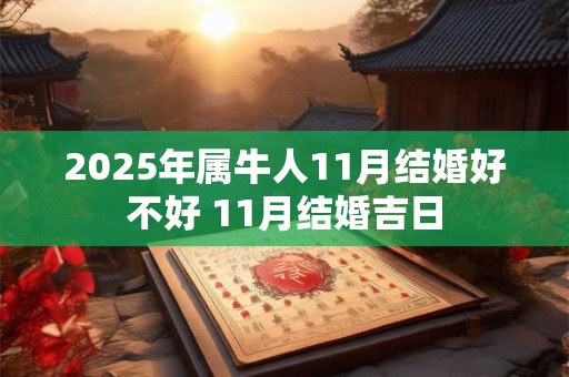 详细阅读:2025年属牛人11月结婚好不好 11月结婚吉日 2025年属牛人11月结婚好不好 11月结婚吉日