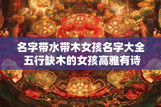 名字带水带木女孩名字大全 五行缺木的女孩高雅有诗意的名字