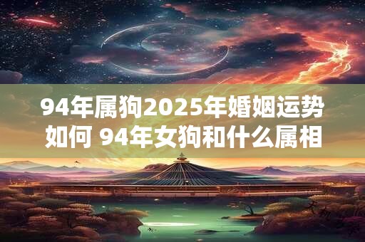94年属狗2025年婚姻运势如何 94年女狗和什么属相最好