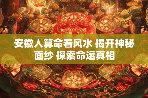 安徽人算命看风水 揭开神秘面纱 探索命运真相 安徽人算命看风水 揭开神秘面纱 探索命运真相