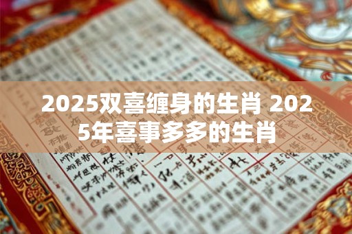 2025双喜缠身的生肖 2025年喜事多多的生肖