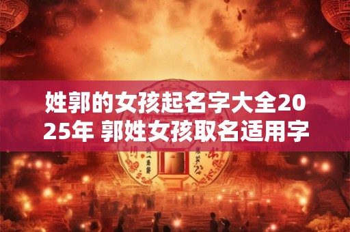 姓郭的女孩起名字大全2025年 郭姓女孩取名适用字