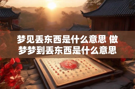 梦见丢东西是什么意思 做梦梦到丢东西是什么意思
